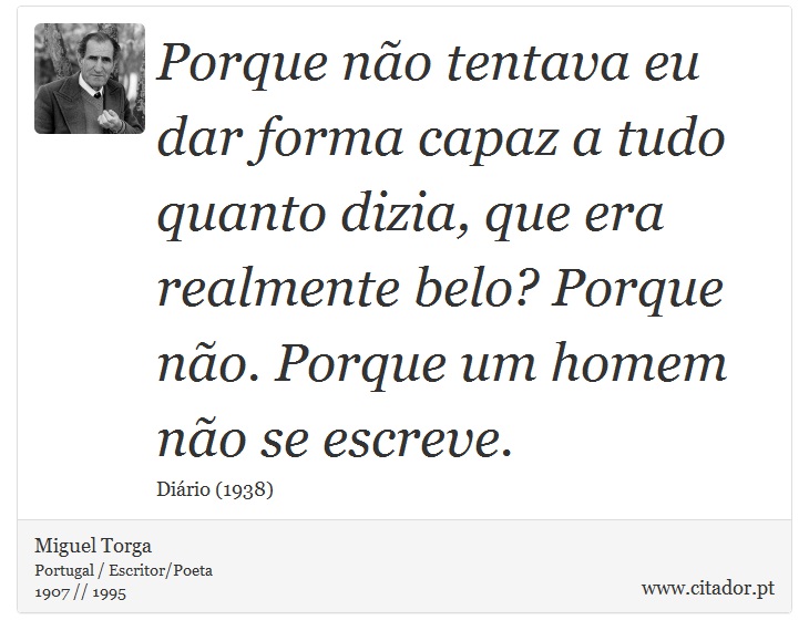 Porque não tentava eu dar forma capaz a tudo quanto dizia, que era realmente belo? Porque não. Porque um homem não se escreve. - Miguel Torga - Frases