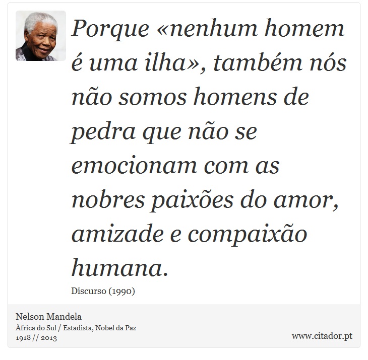Porque «nenhum homem é uma ilha», também nós não somos homens de pedra que não se emocionam com as nobres paixões do amor, amizade e compaixão humana. - Nelson Mandela - Frases