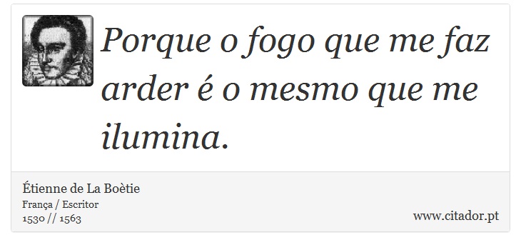 Porque o fogo que me faz arder é o mesmo que me ilumina. - Étienne de La Boètie - Frases