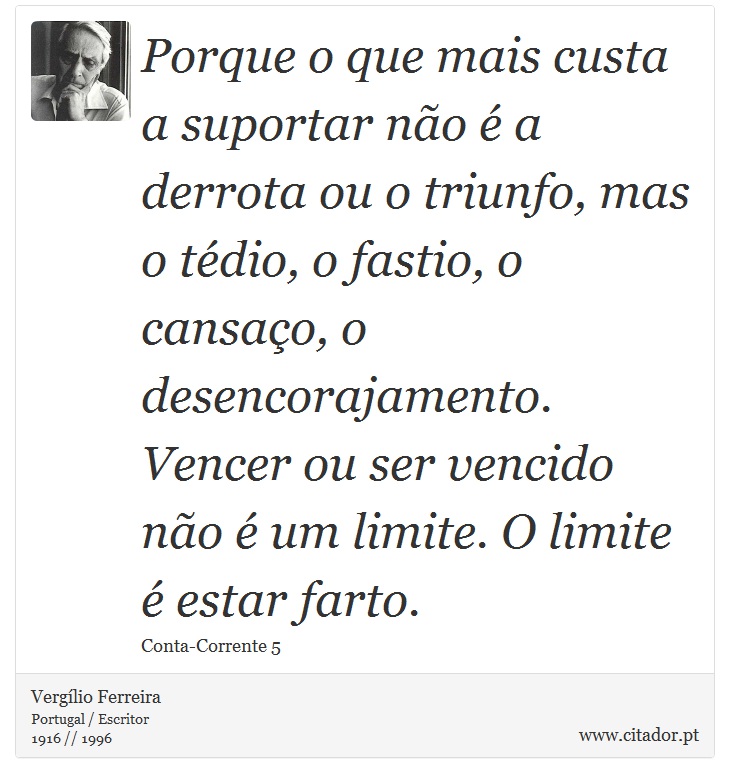 Porque o que mais custa a suportar não é a derrota ou o triunfo, mas o tédio, o fastio, o cansaço, o desencorajamento. Vencer ou ser vencido não é um limite. O limite é estar farto. - Vergílio Ferreira - Frases