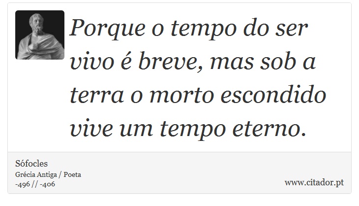 Porque o tempo do ser vivo é breve, mas sob a terra o morto escondido vive um tempo eterno. - Sófocles - Frases