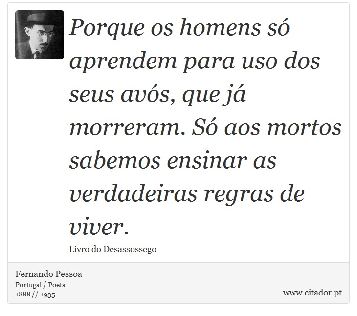 Porque os homens só aprendem para uso dos seus avós, que já morreram. Só aos mortos sabemos ensinar as verdadeiras regras de viver. - Fernando Pessoa - Frases