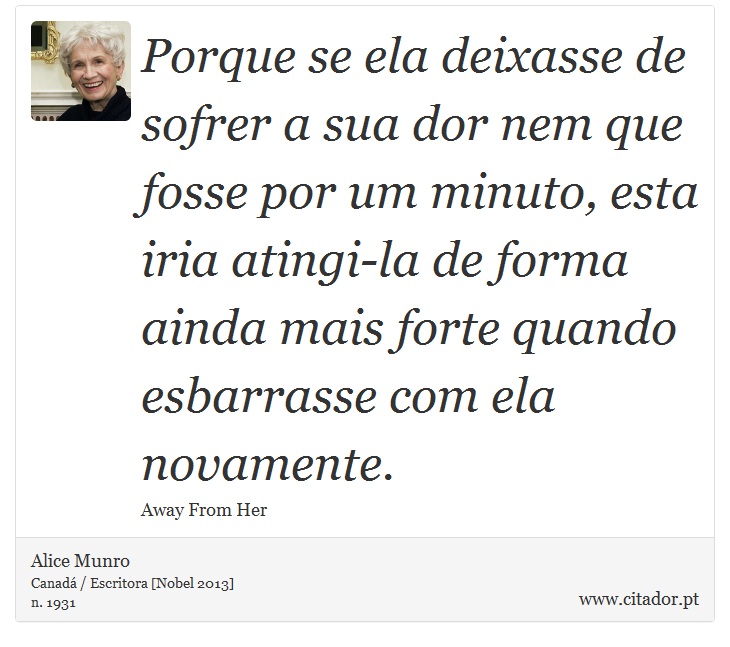 Porque se ela deixasse de sofrer a sua dor nem que fosse por um minuto, esta iria atingi-la de forma ainda mais forte quando esbarrasse com ela novamente. - Alice Munro - Frases