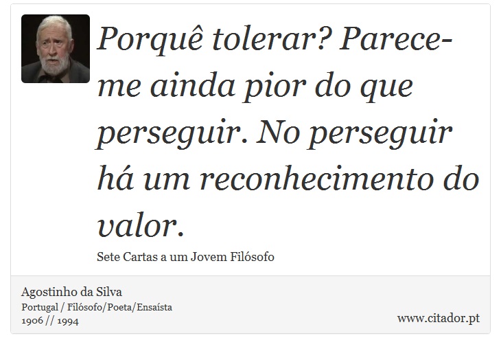 Porquê tolerar? Parece-me ainda pior do que perseguir. No perseguir há um reconhecimento do valor. - Agostinho da Silva - Frases
