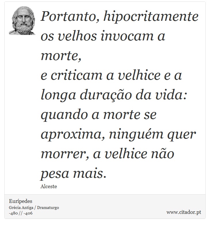 Portanto, hipocritamente os velhos invocam a morte, <br />
 e criticam a velhice e a longa durao da vida: <br />
 quando a morte se aproxima, ningum quer <br />
 morrer, a velhice no pesa mais. - Eurpedes - Frases