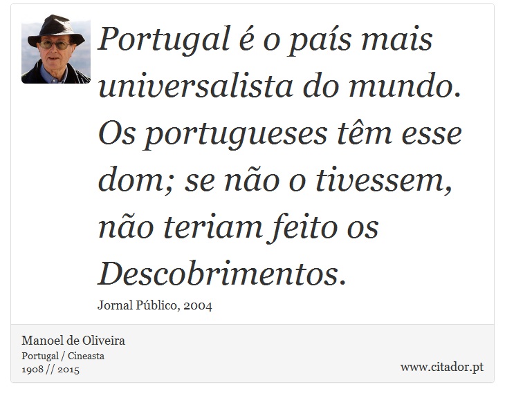Portugal é o país mais universalista do mundo. Os portugueses têm esse dom; se não o tivessem, não teriam feito os Descobrimentos. - Manoel de Oliveira - Frases