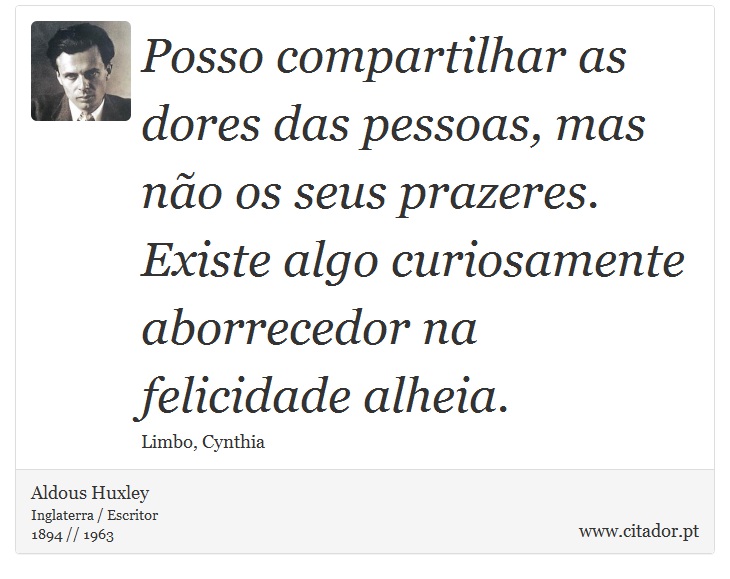 Posso compartilhar as dores das pessoas, mas não os seus prazeres. Existe algo curiosamente aborrecedor na felicidade alheia. - Aldous Huxley - Frases