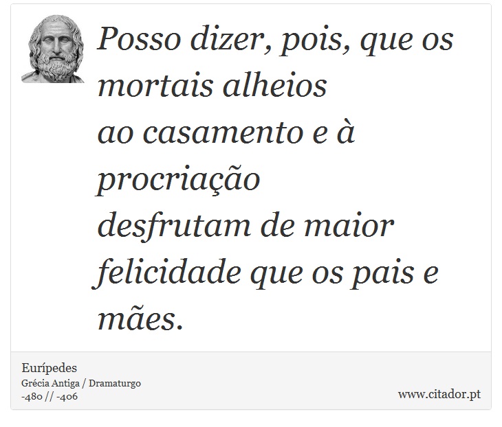 Posso dizer, pois, que os mortais alheios <br />
 ao casamento e à procriação <br />
 desfrutam de maior felicidade que os pais e mães. - Eurípedes - Frases