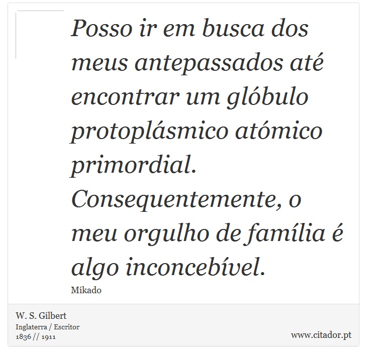 Posso ir em busca dos meus antepassados até encontrar um glóbulo protoplásmico atómico primordial. Consequentemente, o meu orgulho de família é algo inconcebível. - W. S. Gilbert - Frases