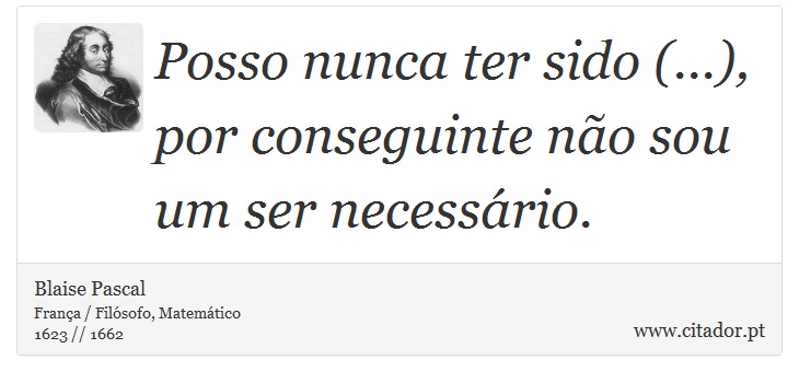 Posso nunca ter sido (...), por conseguinte não sou um ser necessário. - Blaise Pascal - Frases
