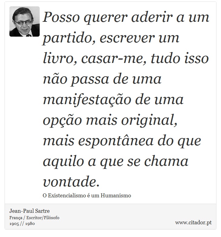 Posso querer aderir a um partido, escrever um livro, casar-me, tudo isso não passa de uma manifestação de uma opção mais original, mais espontânea do que aquilo a que se chama vontade. - Jean-Paul Sartre - Frases