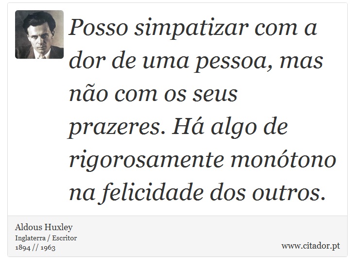 Posso simpatizar com a dor de uma pessoa, mas não com os seus prazeres. Há algo de rigorosamente monótono na felicidade dos outros. - Aldous Huxley - Frases