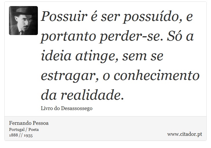 Possuir é ser possuído, e portanto perder-se. Só a ideia atinge, sem se estragar, o conhecimento da realidade. - Fernando Pessoa - Frases