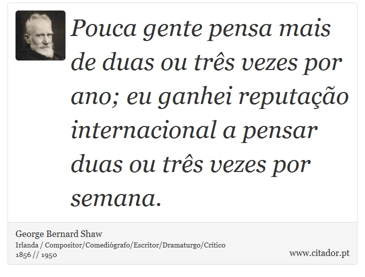 Pouca gente pensa mais de duas ou três vezes por ano; eu ganhei reputação internacional a pensar duas ou três vezes por semana. - George Bernard Shaw - Frases
