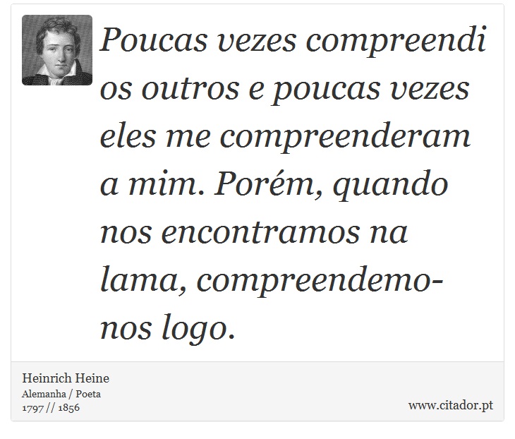 Poucas vezes compreendi os outros e poucas vezes eles me compreenderam a mim. Porém, quando nos encontramos na lama, compreendemo-nos logo. - Heinrich Heine - Frases