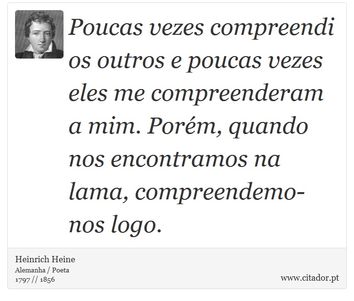 Poucas vezes compreendi os outros e poucas vezes eles me compreenderam a mim. Porm, quando nos encontramos na lama, compreendemo-nos logo. - Heinrich Heine - Frases