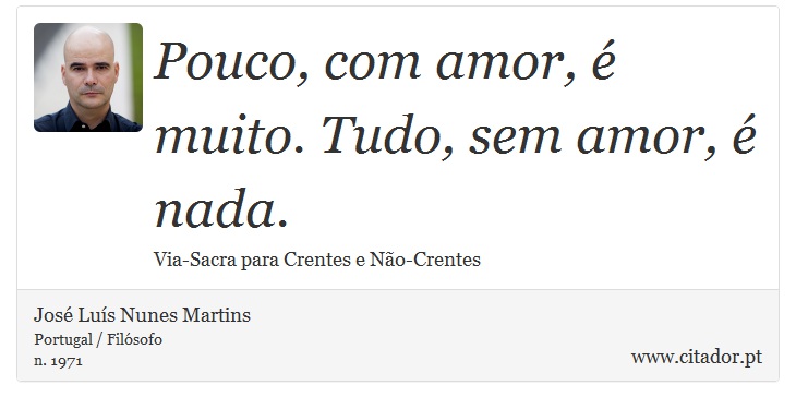 Pouco, com amor, é muito. Tudo, sem amor, é nada. - José Luís Nunes Martins - Frases