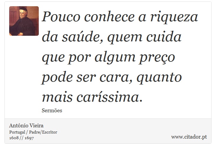 Pouco conhece a riqueza da saúde, quem cuida que por algum preço pode ser cara, quanto mais caríssima. - António Vieira - Frases
