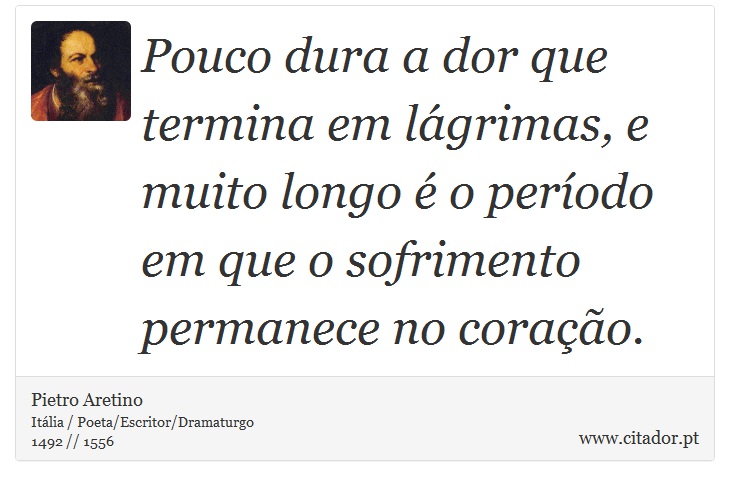Pouco dura a dor que termina em lágrimas, e muito longo é o período em que o sofrimento permanece no coração. - Pietro Aretino - Frases