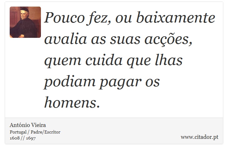 Pouco fez, ou baixamente avalia as suas acções, quem cuida que lhas podiam pagar os homens. - António Vieira - Frases