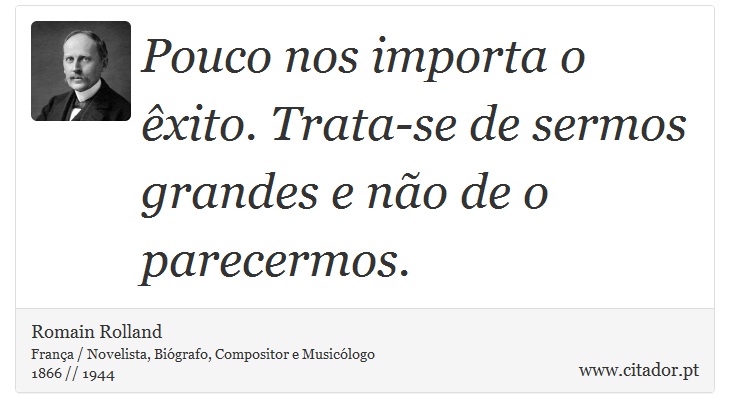 Pouco nos importa o êxito. Trata-se de sermos grandes e não de o parecermos. - Romain Rolland - Frases