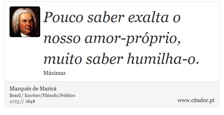 Pouco saber exalta o nosso amor-próprio, muito saber humilha-o. - Marquês de Maricá - Frases