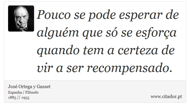 Pouco se pode esperar de alguém que só se esforça quando tem a certeza de vir a ser recompensado. - José Ortega y Gasset - Frases