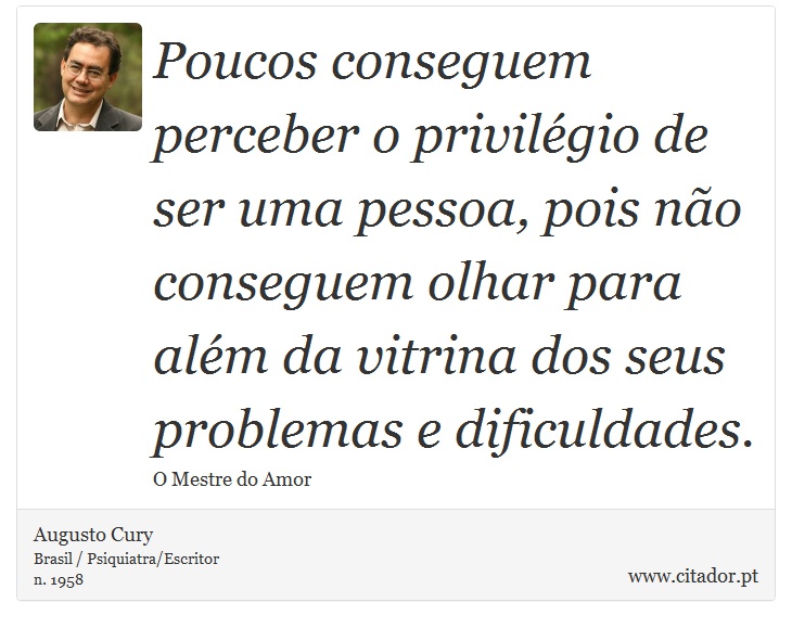 Poucos conseguem perceber o privilégio de ser uma pessoa, pois não conseguem olhar para além da vitrina dos seus problemas e dificuldades. - Augusto Cury - Frases