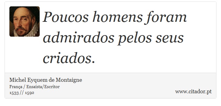 Poucos homens foram admirados pelos seus criados. - Michel Eyquem de Montaigne - Frases