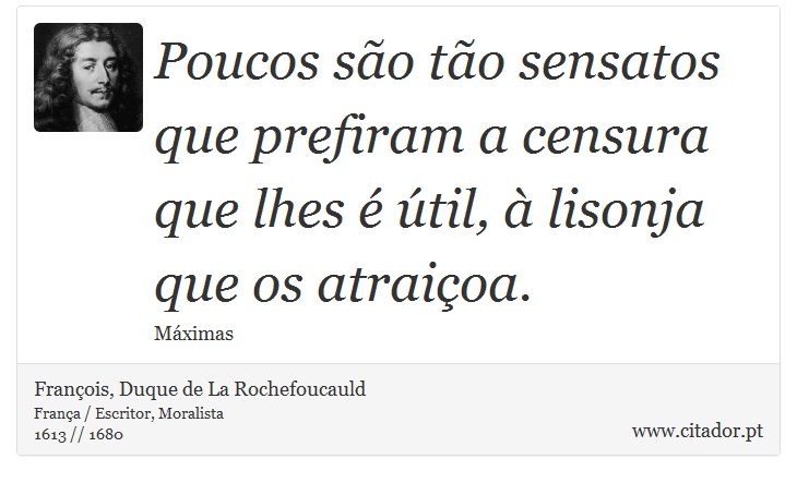 Poucos são tão sensatos que prefiram a censura que lhes é útil, à lisonja que os atraiçoa. - François, Duque de La Rochefoucauld - Frases