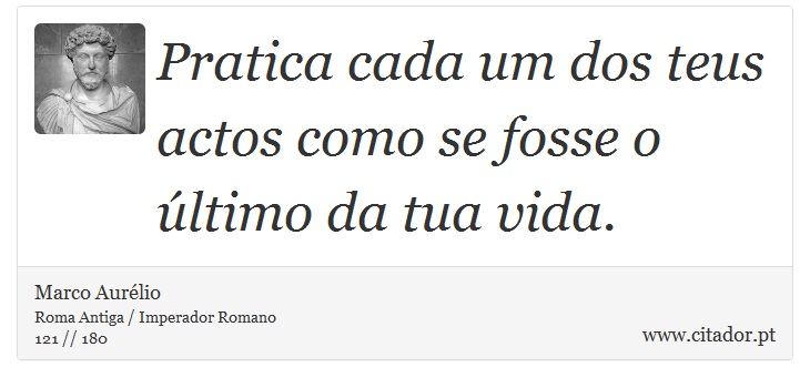 Pratica cada um dos teus actos como se fosse o último da tua vida. - Marco Aurélio - Frases