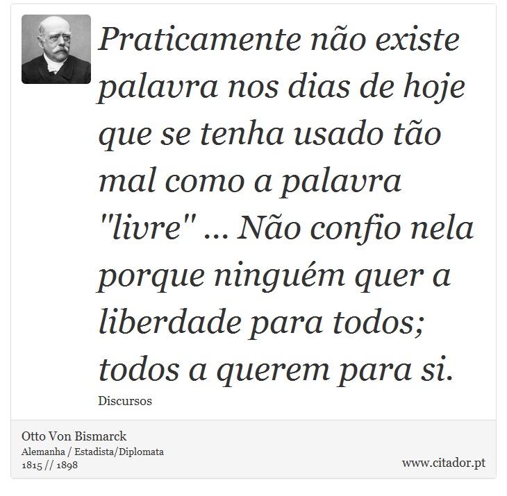Praticamente não existe palavra nos dias de hoje que se tenha usado tão mal como a palavra ''livre'' ... Não confio nela porque ninguém quer a liberdade para todos; todos a querem para si. - Otto Von Bismarck - Frases