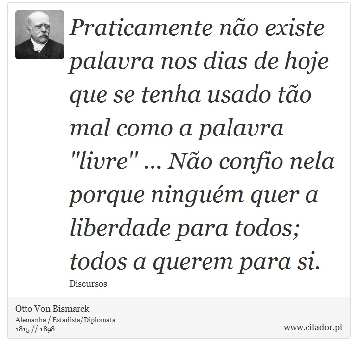 Praticamente no existe palavra nos dias de hoje que se tenha usado to mal como a palavra ''livre'' ... No confio nela porque ningum quer a liberdade para todos; todos a querem para si. - Otto Von Bismarck - Frases