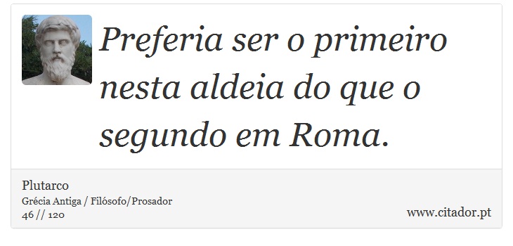 Preferia ser o primeiro nesta aldeia do que o segundo em Roma. - Plutarco - Frases