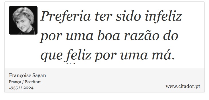 Preferia ter sido infeliz por uma boa razão do que feliz por uma má. - Françoise Sagan - Frases