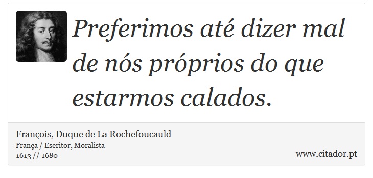 Preferimos até dizer mal de nós próprios do que estarmos calados. - François, Duque de La Rochefoucauld - Frases