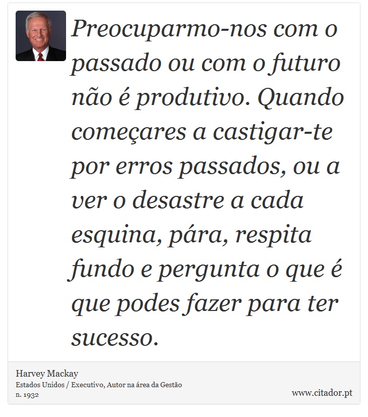 Preocuparmo-nos com o passado ou com o futuro não é produtivo. Quando começares a castigar-te por erros passados, ou a ver o desastre a cada esquina, pára, respita fundo e pergunta o que é que podes fazer para ter sucesso. - Harvey Mackay - Frases
