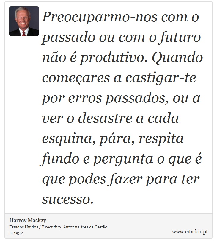 Preocuparmo-nos com o passado ou com o futuro no  produtivo. Quando comeares a castigar-te por erros passados, ou a ver o desastre a cada esquina, pra, respita fundo e pergunta o que  que podes fazer para ter sucesso. - Harvey Mackay - Frases