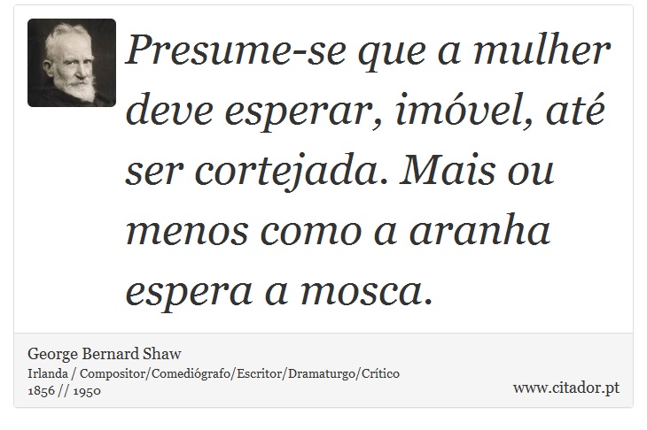 Presume-se que a mulher deve esperar, imóvel, até ser cortejada. Mais ou menos como a aranha espera a mosca. - George Bernard Shaw - Frases