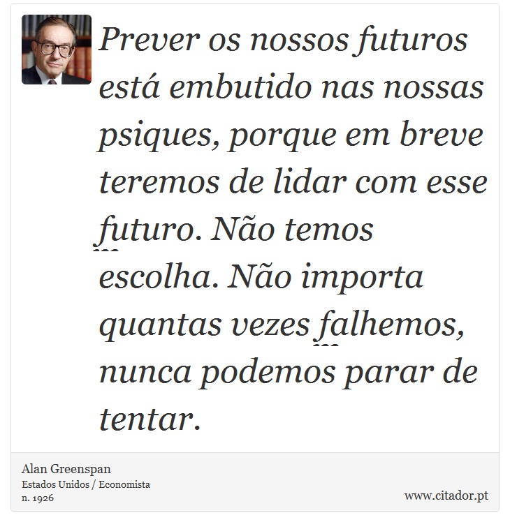 Prever os nossos futuros está embutido nas nossas psiques, porque em breve teremos de lidar com esse futuro. Não temos escolha. Não importa quantas vezes falhemos, nunca podemos parar de tentar. - Alan Greenspan - Frases