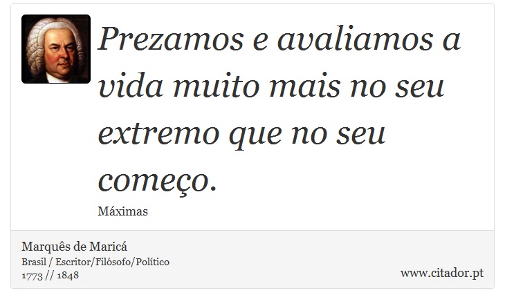 Prezamos e avaliamos a vida muito mais no seu extremo que no seu começo. - Marquês de Maricá - Frases