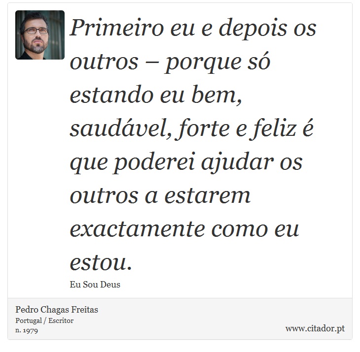 Primeiro eu e depois os outros – porque só estando eu bem, saudável, forte e feliz é que poderei ajudar os outros a estarem exactamente como eu estou. - Pedro Chagas Freitas - Frases