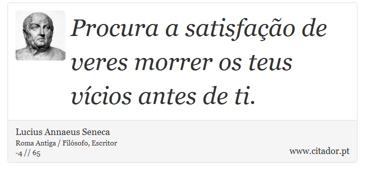 Procura a satisfação de veres morrer os teus vícios antes de ti. - Lucius Annaeus Seneca - Frases
