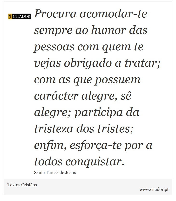 Procura acomodar-te sempre ao humor das pessoas com quem te vejas obrigado a tratar; com as que possuem carácter alegre, sê alegre; participa da tristeza dos tristes; enfim, esforça-te por a todos conquistar. - Textos Cristãos - Frases