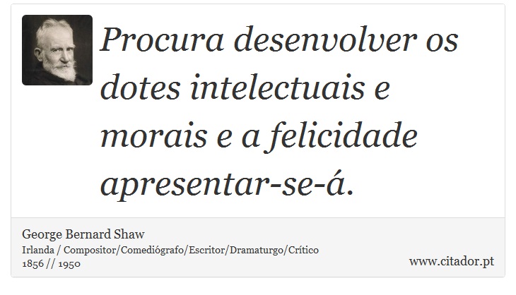 Procura desenvolver os dotes intelectuais e morais e a felicidade apresentar-se-á. - George Bernard Shaw - Frases