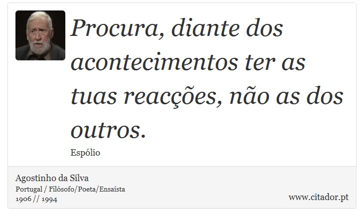 Procura, diante dos acontecimentos ter as tuas reaces, no as dos outros. - Agostinho da Silva - Frases