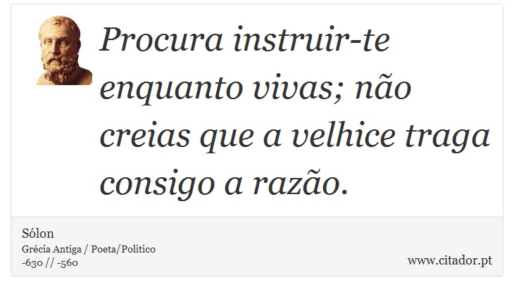 Procura instruir-te enquanto vivas; no creias que a velhice traga consigo a razo. - Slon - Frases