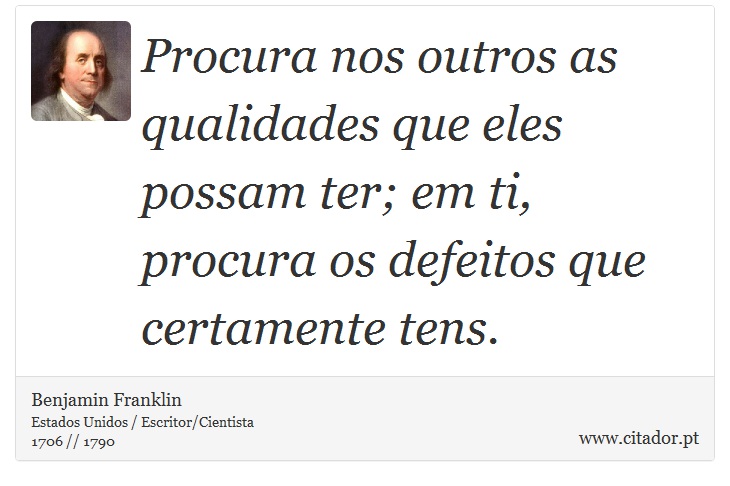Procura nos outros as qualidades que eles possam ter; em ti, procura os defeitos que certamente tens. - Benjamin Franklin - Frases
