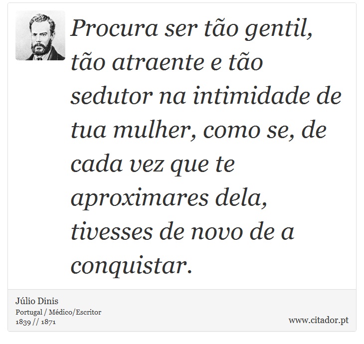 Procura ser tão gentil, tão atraente e tão sedutor na intimidade de tua mulher, como se, de cada vez que te aproximares dela, tivesses de novo de a conquistar. - Júlio Dinis - Frases