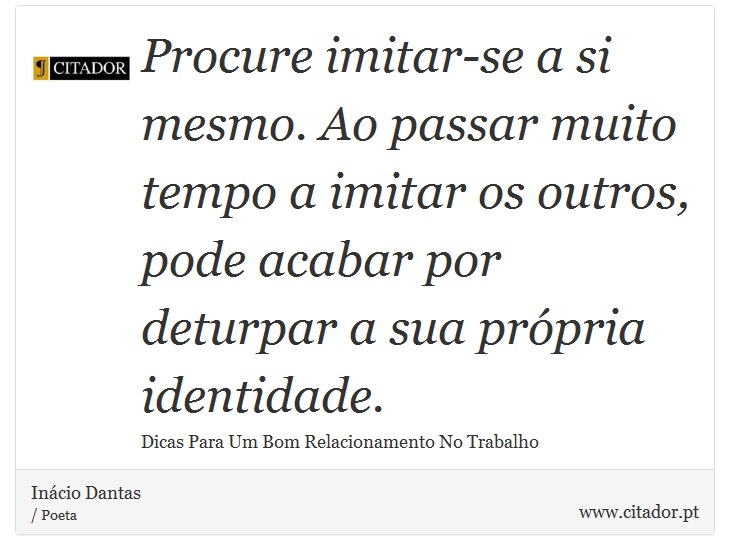 Procure imitar-se a si mesmo. Ao passar muito tempo a imitar os outros, pode acabar por deturpar a sua própria identidade. - Inácio Dantas - Frases